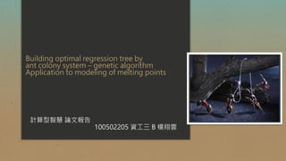 Building optimal regression tree by
ant colony system – genetic algorithm
Application to modeling of melting points
計算型智慧 論文報告
100502205 資工三 B 楊翔雲
 