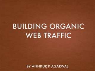 BUILDING ORGANIC
WEB TRAFFIC
BY ANNKUR P AGARWAL
 