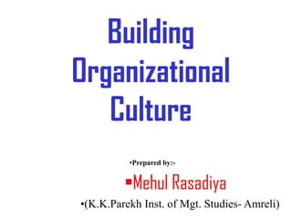 Building
Organizational
   Culture
          •Prepared by:-


         •Mehul Rasadiya
•(K.K.Parekh Inst. of Mgt. Studies- Amreli)
 