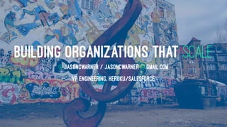 BUILDING ORGANIZATIONS THAT SCALE
@ JASONCWARNER / JASONCWARNER @ GMAIL.COM
VP ENGINEERING, HEROKU/SALESFORCE
 