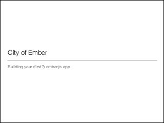 City of Ember
Building your (ﬁrst?) ember.js app

 