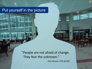 Put yourself in the picture




            “People are not afraid of change.
             They fear the unknown.”
                              - Dick Brown, CEO of EDS

                                                         www.flickr.com/photos/
                                                           nnova/2841741385
 