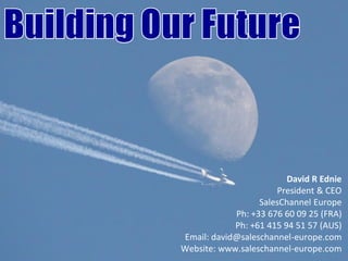 David R Ednie
                      President & CEO
                  SalesChannel Europe
            Ph: +33 676 60 09 25 (FRA)
            Ph: +61 415 94 51 57 (AUS)
Email: david@saleschannel-europe.com
Website: www.saleschannel-europe.com
 