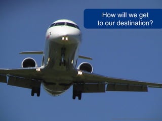 How will we get
to our destination?




    http://www.flickr.com/photos/pingnews/497344136
 
