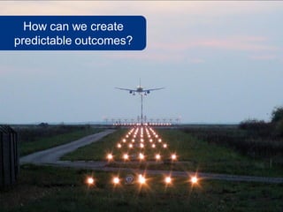How can we create
predictable outcomes?




                        www.flickr.com/photos/13965522@N00/2951789599
 