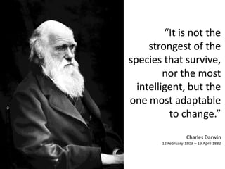 “It is not the
     strongest of the
species that survive,
         nor the most
  intelligent, but the
one most adaptable
          to change.”
                     Charles Darwin
        12 February 1809 – 19 April 1882
 