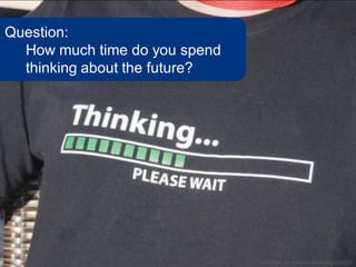 Question:
  How much time do you spend
  thinking about the future?




                               www.flickr.com/photos/karola/3623768629
 