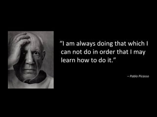 “I am always doing that which I
can not do in order that I may
learn how to do it.”

                       – Pablo Picasso




                                         67
 