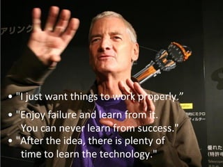 • "I just want things to work properly.”
• "Enjoy failure and learn from it.
   You can never learn from success."
• "After the idea, there is plenty of
   time to learn the technology."
 