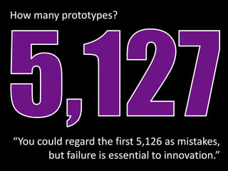 How many prototypes?




“You could regard the first 5,126 as mistakes,
       but failure is essential to innovation.”
 
