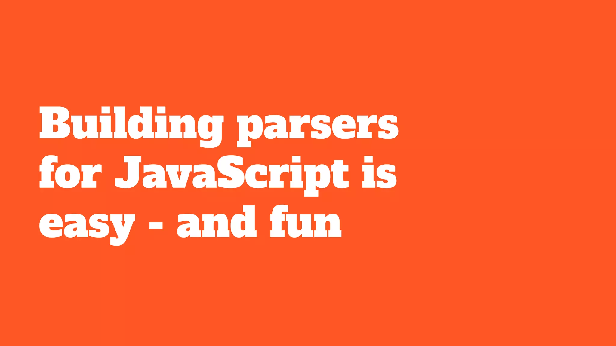 Building parsers
for JavaScript is
easy - and fun
 