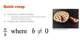 Quick recap
● A fraction is a rational number
○ Numerator and denominator, both natural numbers
○ Broken latin (fractus, broken)
● Fractions are rational numbers
Bill Ward, https://tinyurl.com/r3dtp2b
 