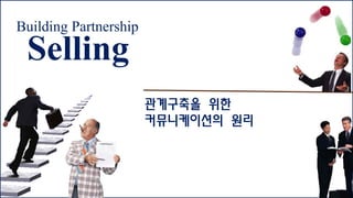 Building Partnership
Selling
관계구축을 위한
커뮤니케이션의 원리
 