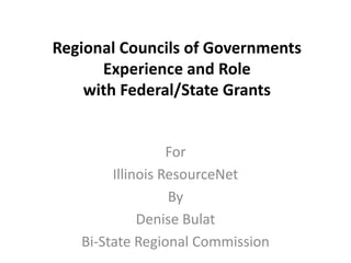 Regional Councils of Governments Experience and Role with Federal/State Grants For Illinois ResourceNet By Denise Bulat Bi-State Regional Commission 