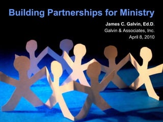 Building Partnerships for Ministry
James C. Galvin, Ed.D.
Galvin & Associates, Inc.
April 8, 2010
 