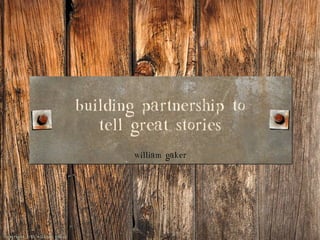 William Gaker
Building partnership to
tell great stories
William Gaker
Copyright 2013 William Gaker
 