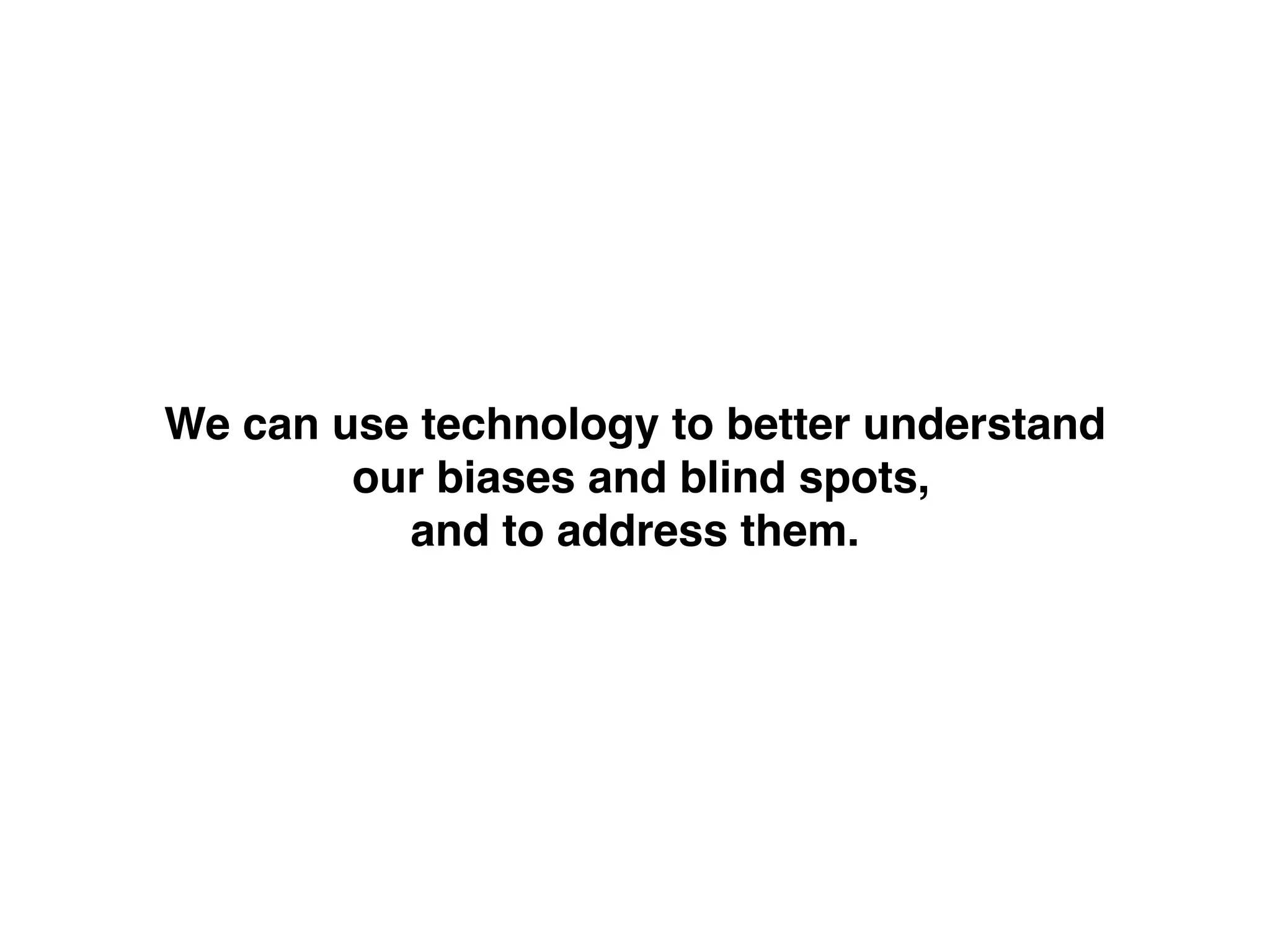 We can use technology to better understand!
our biases and blind spots, !
and to address them.