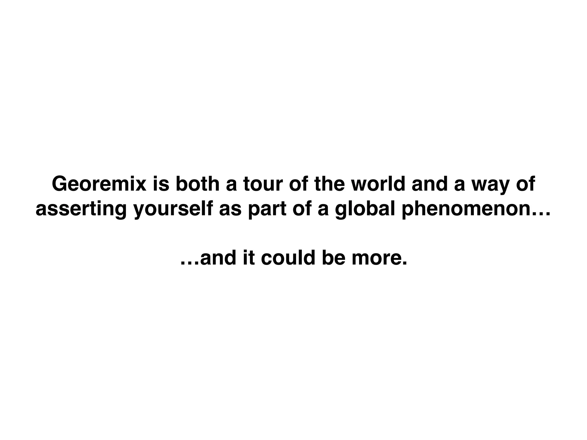 Georemix is both a tour of the world and a way of
asserting yourself as part of a global phenomenon…!
!
…and it could be more.