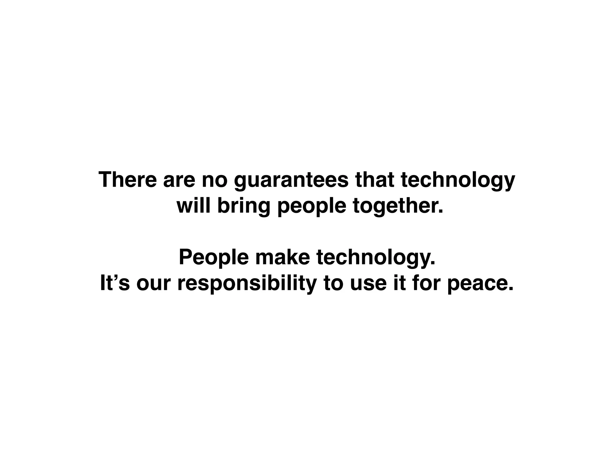 There are no guarantees that technology!
will bring people together.!
!
People make technology.!
It’s our responsibility to use it for peace.