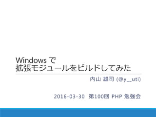 Windows で
拡張モジュールをビルドしてみた
内山 雄司 (@y__uti)
2016-03-30 第100回 PHP 勉強会
 
