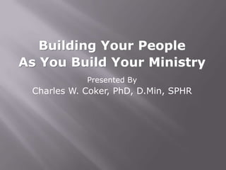 Building Your People
As You Build Your Ministry
            Presented By
 Charles W. Coker, PhD, D.Min, SPHR
 