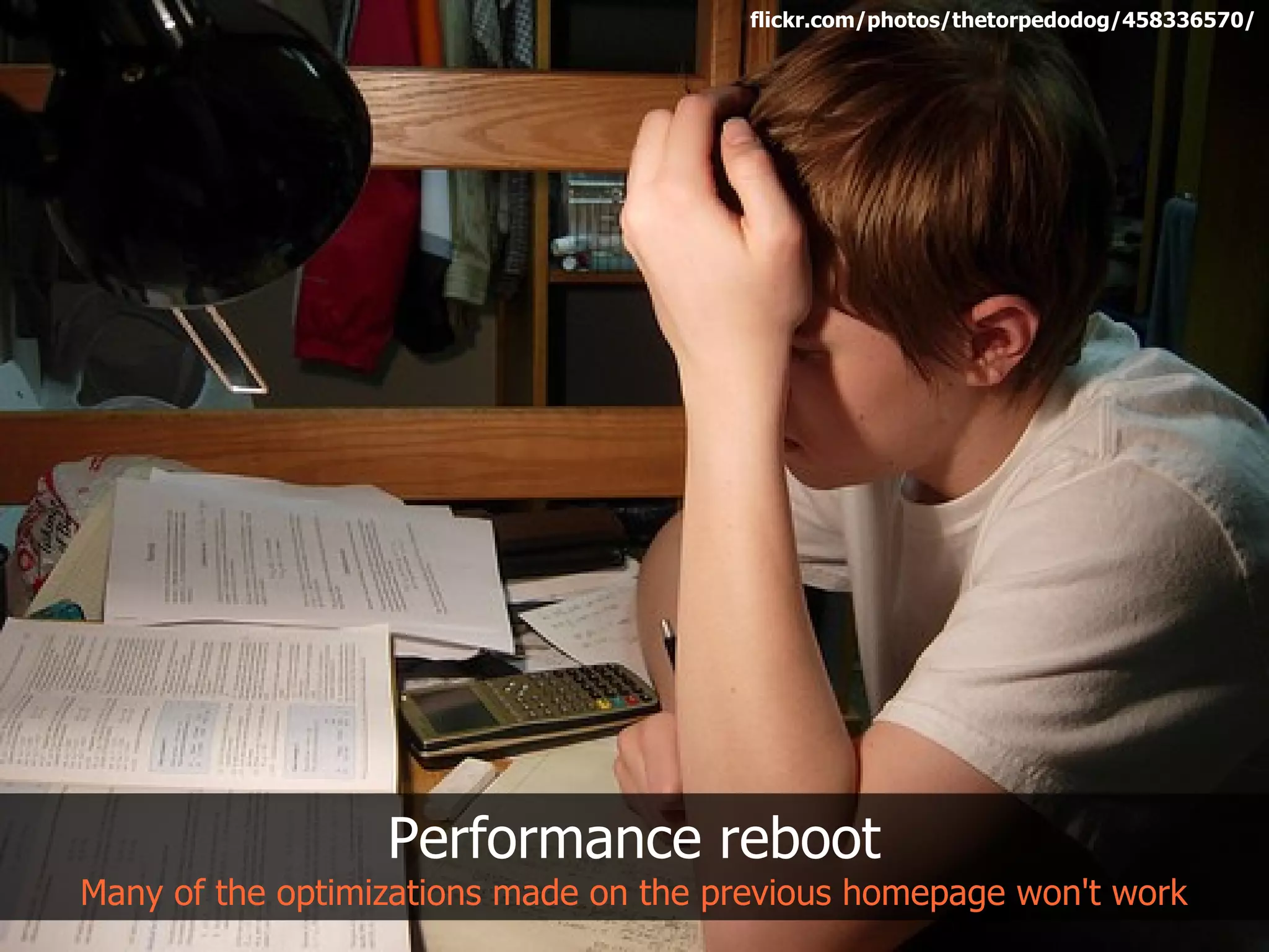 flickr.com/photos/thetorpedodog/458336570/




                  Performance reboot
Many of the optimizations made on the previous homepage won't work
 