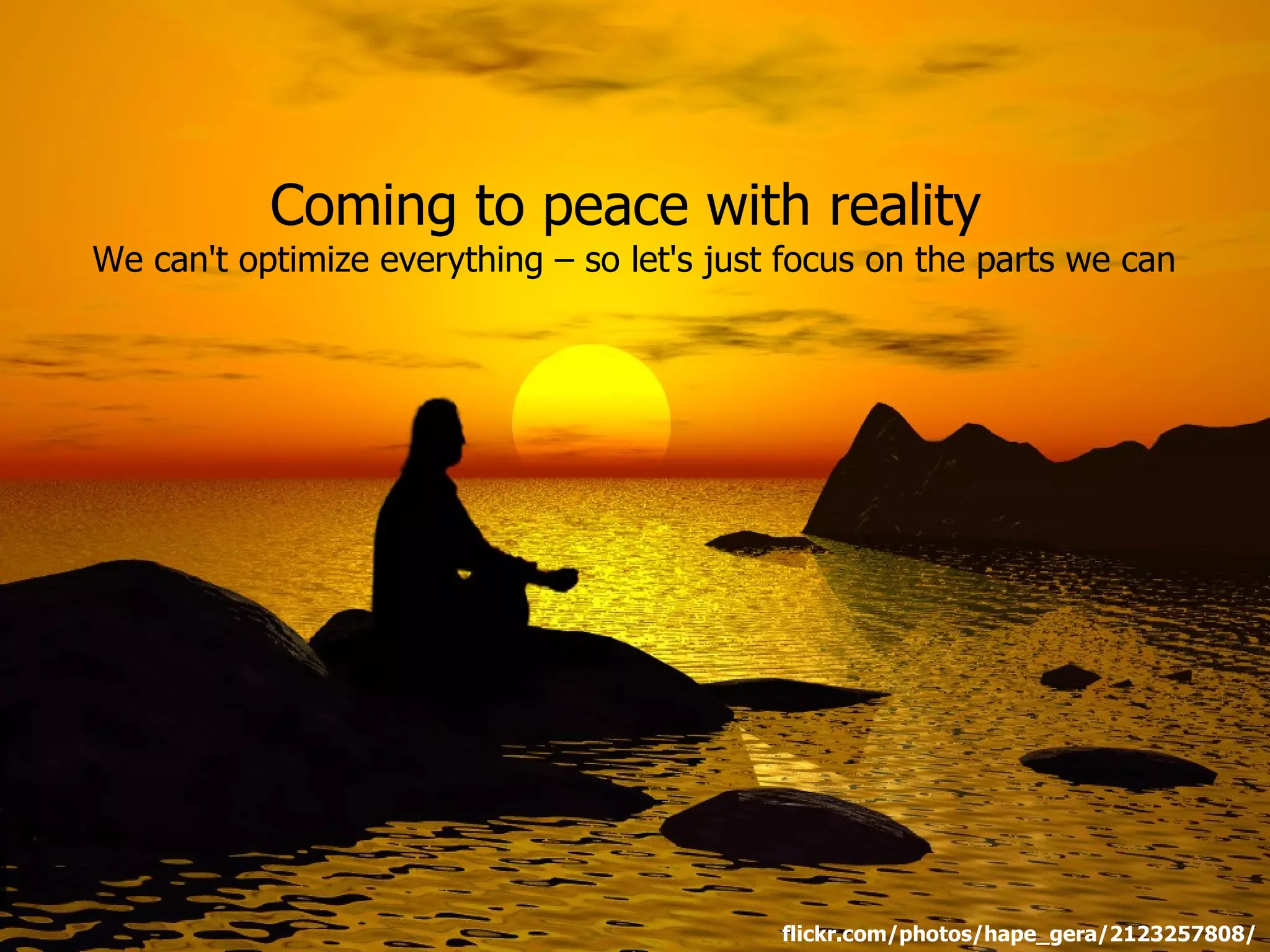 Coming to peace with reality
We can't optimize everything – so let's just focus on the parts we can




                                            flickr.com/photos/hape_gera/2123257808/
 