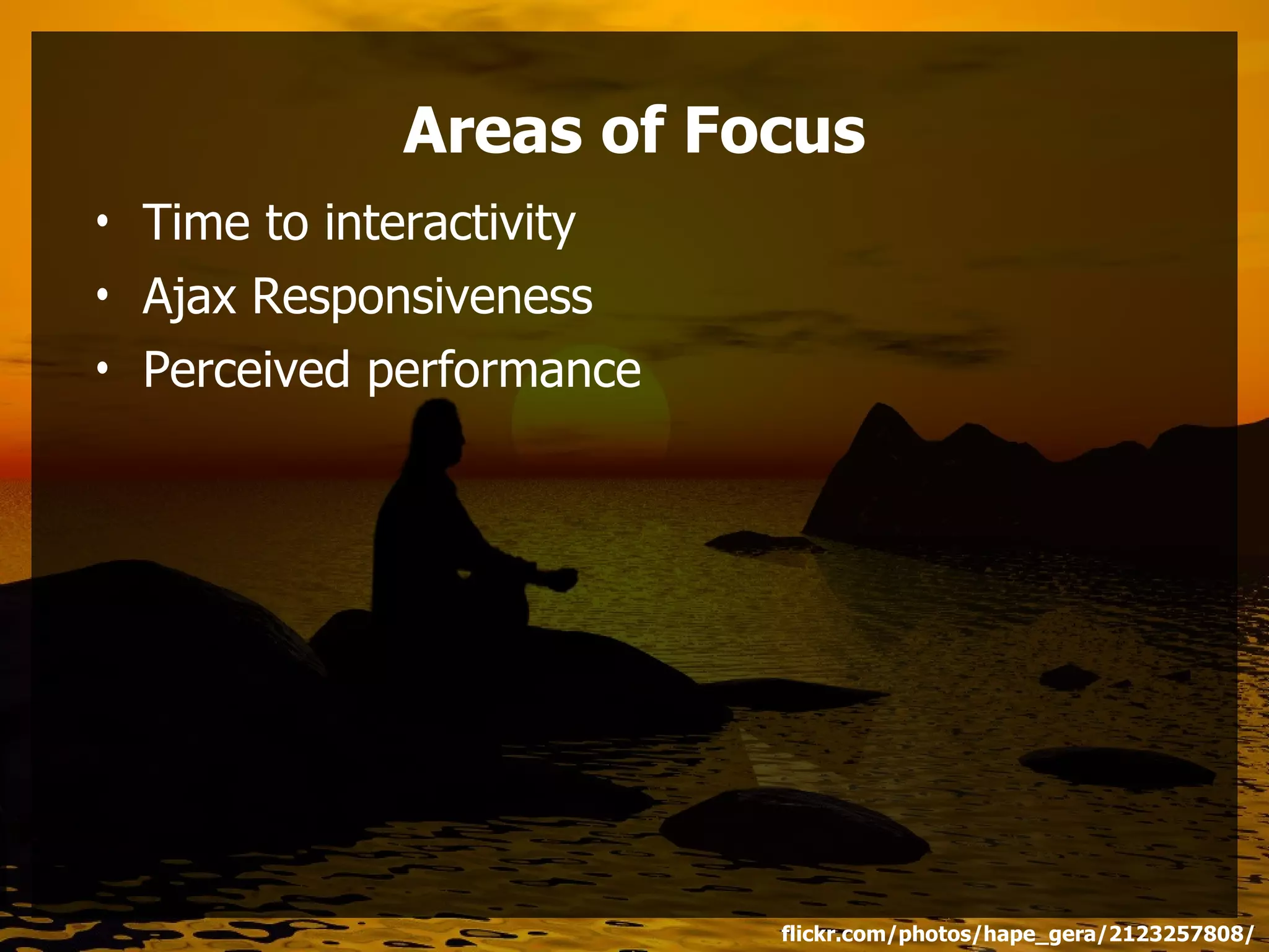 Areas of Focus
• Time to interactivity
• Ajax Responsiveness
• Perceived performance




                          flickr.com/photos/hape_gera/2123257808/
 