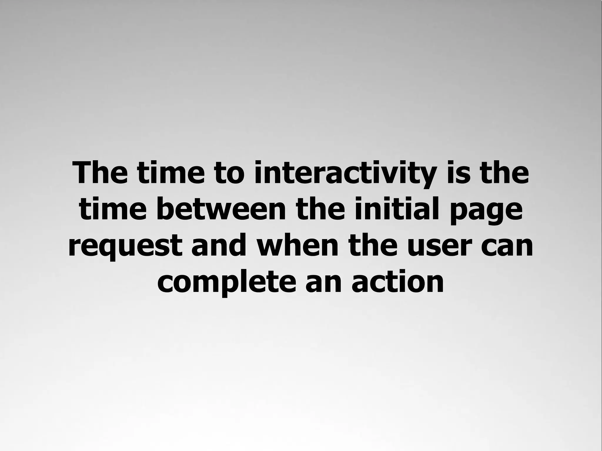 The time to interactivity is the
 time between the initial page
request and when the user can
      complete an action
 