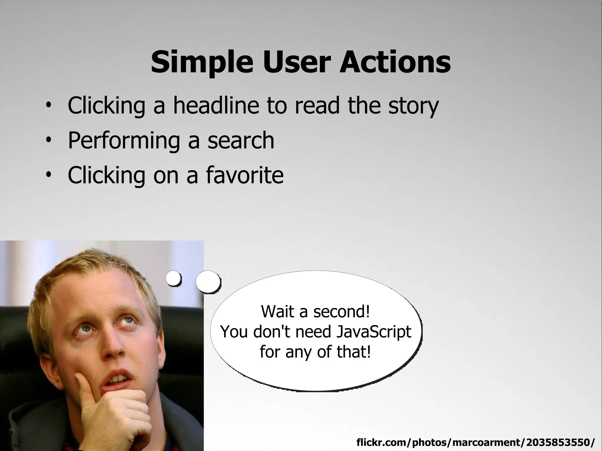 Simple User Actions
• Clicking a headline to read the story
• Performing a search
• Clicking on a favorite




                      Wait a second!
                 You don't need JavaScript
                      for any of that!




                                  flickr.com/photos/marcoarment/2035853550/
 