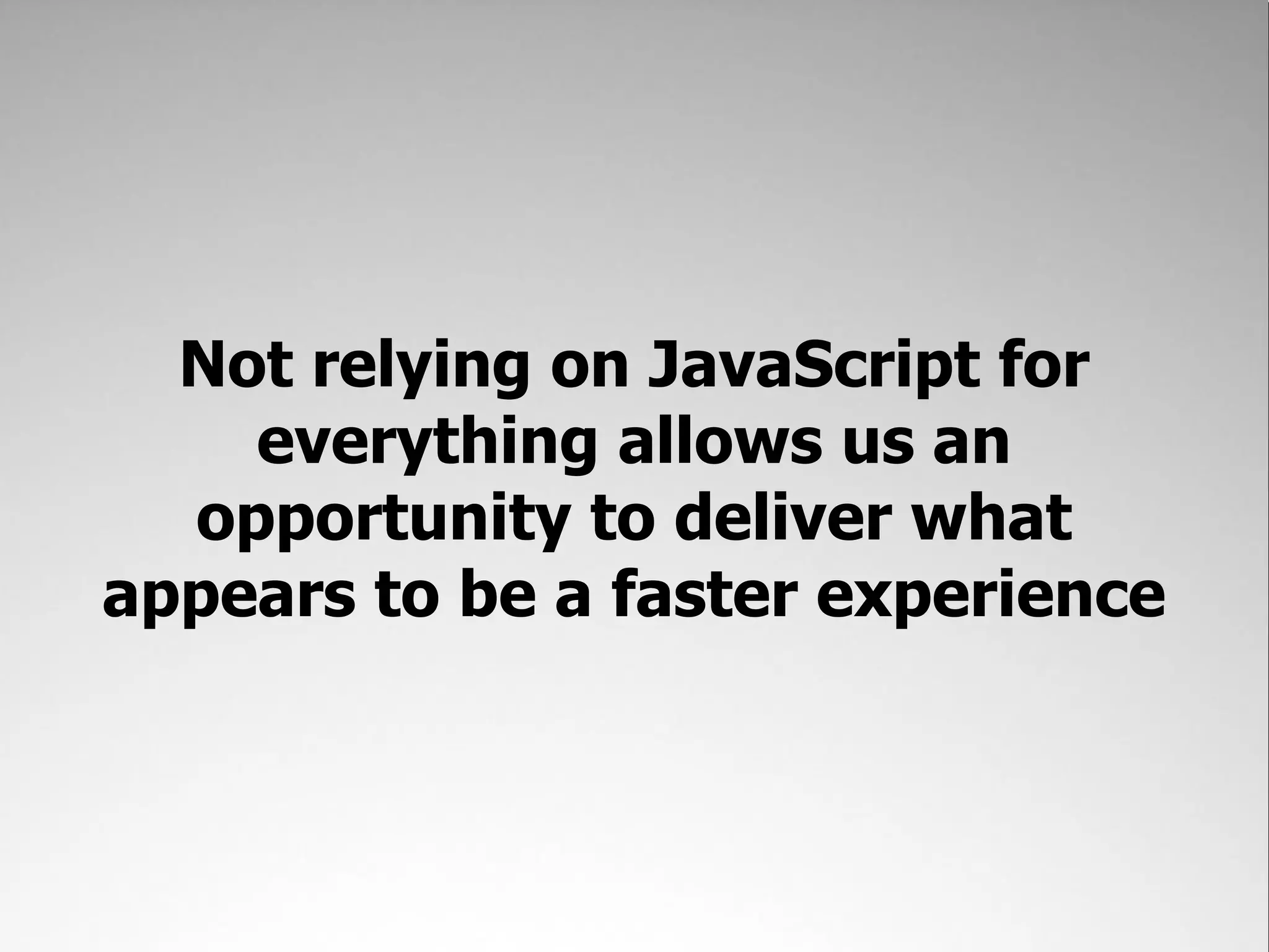Not relying on JavaScript for
    everything allows us an
  opportunity to deliver what
appears to be a faster experience
 