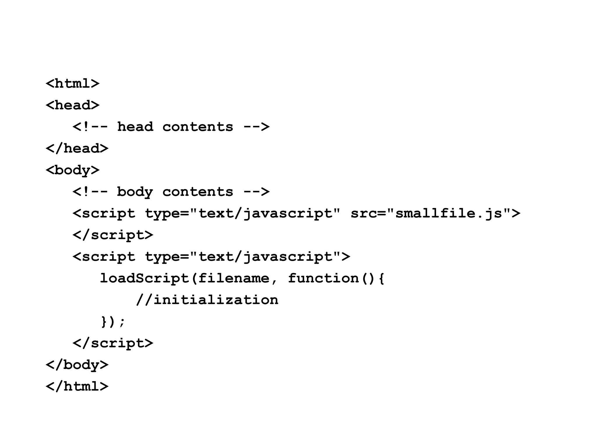 <html>
<head>
   <!-- head contents -->
</head>
<body>
   <!-- body contents -->
   <script type="text/javascript" src="smallfile.js">
   </script>
   <script type="text/javascript">
       loadScript(filename, function(){
           //initialization
       });
   </script>
</body>
</html>
 