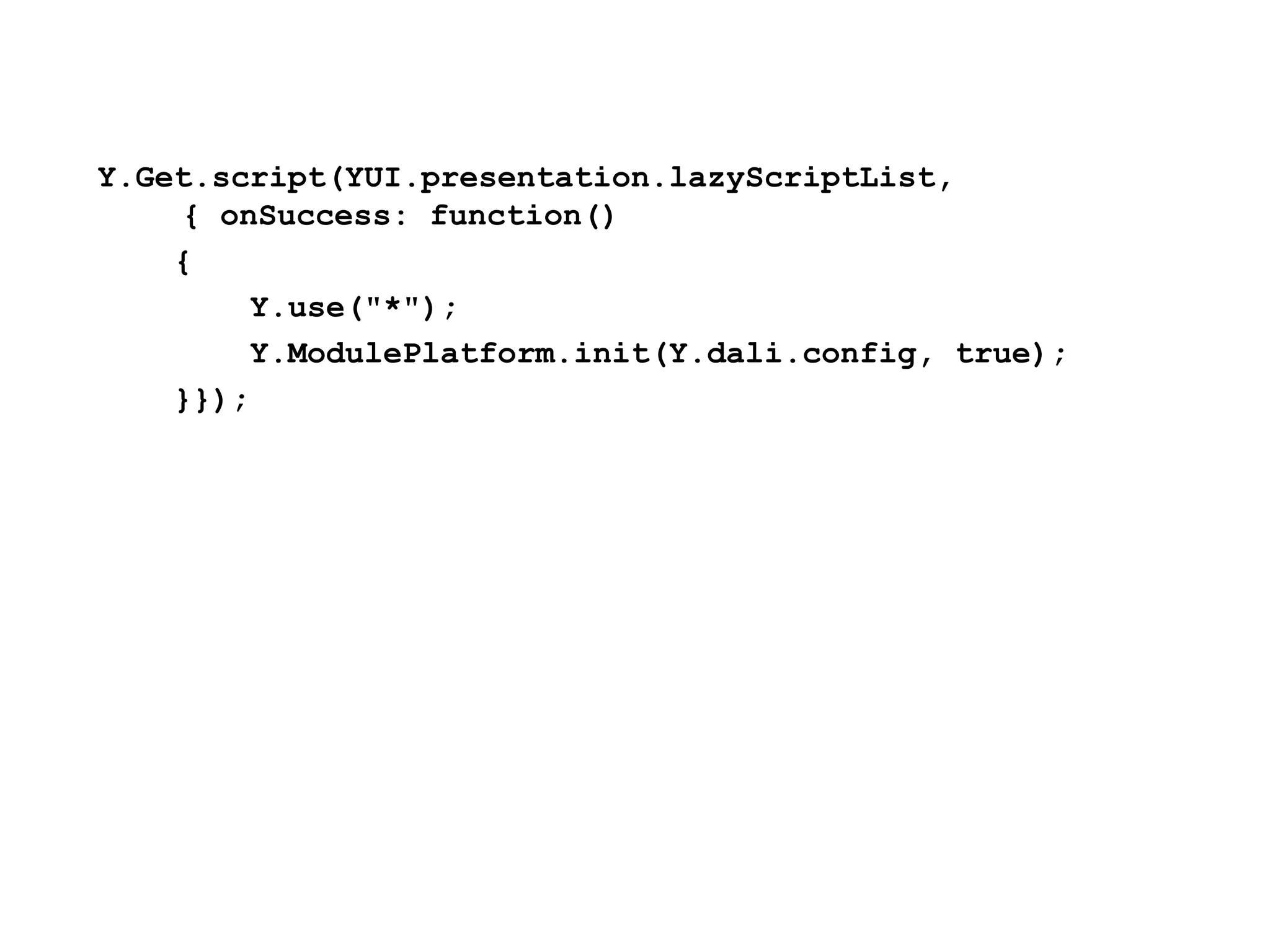 Y.Get.script(YUI.presentation.lazyScriptList,
    { onSuccess: function()
    {
        Y.use("*");
        Y.ModulePlatform.init(Y.dali.config, true);
    }});
 