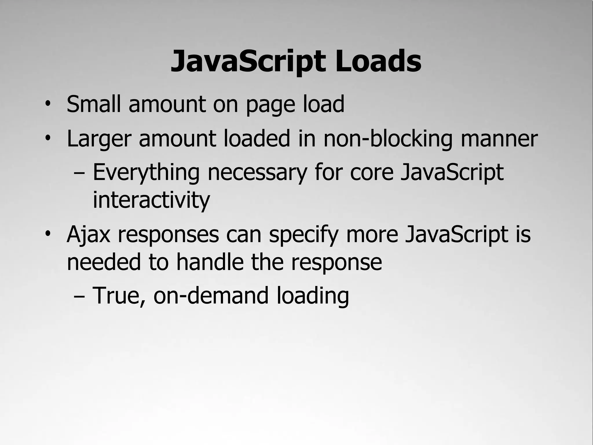 JavaScript Loads
• Small amount on page load
• Larger amount loaded in non-blocking manner
   – Everything necessary for core JavaScript
     interactivity
• Ajax responses can specify more JavaScript is
  needed to handle the response
   – True, on-demand loading
 