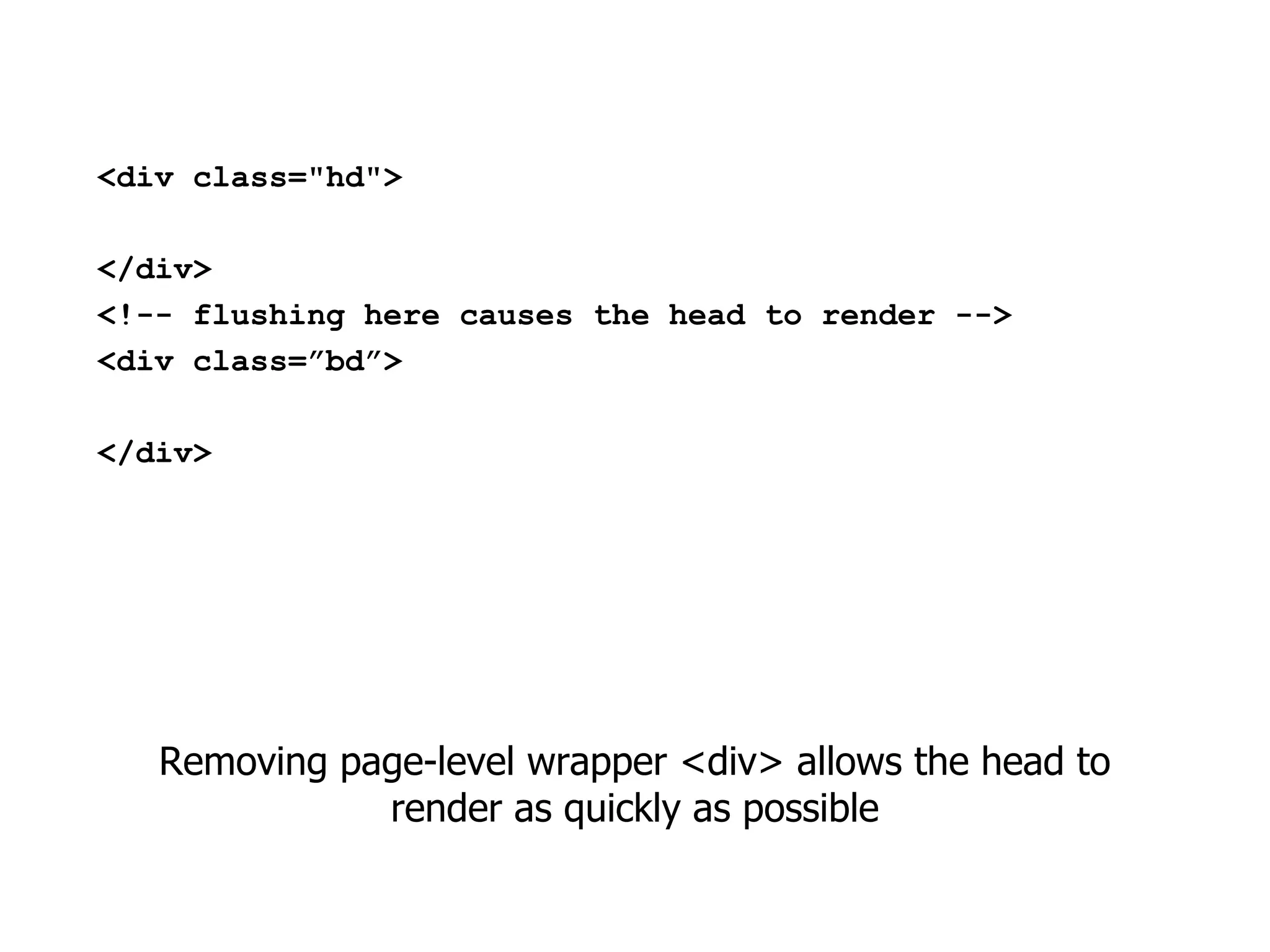 <div class="hd">

</div>
<!-- flushing here causes the head to render -->
<div class=”bd”>

</div>




   Removing page-level wrapper <div> allows the head to
              render as quickly as possible
 