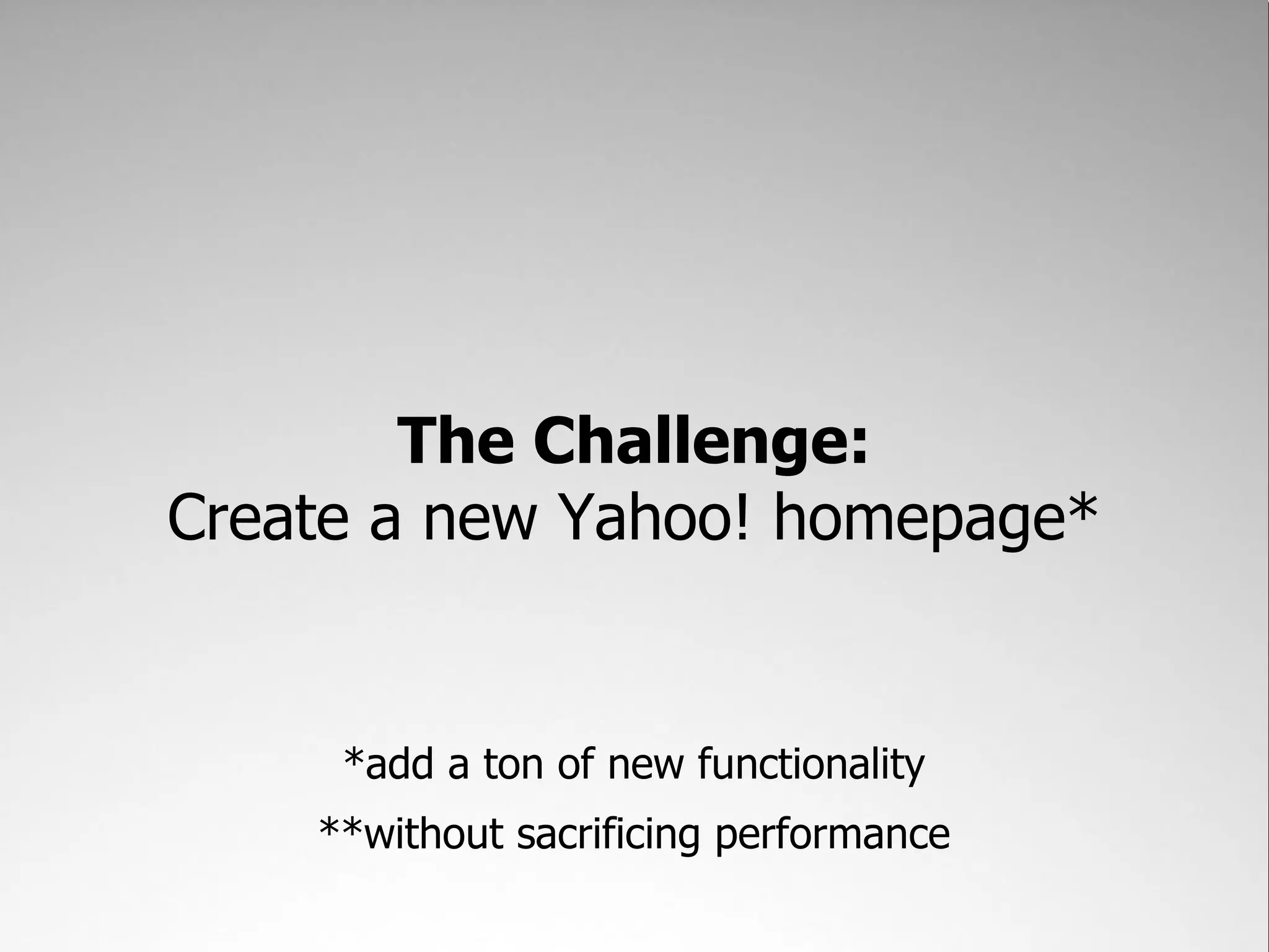 The Challenge:
Create a new Yahoo! homepage*


     *add a ton of new functionality
    **without sacrificing performance
 