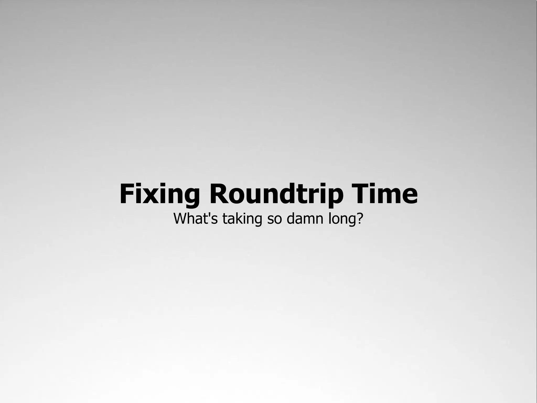 Fixing Roundtrip Time
   What's taking so damn long?
 