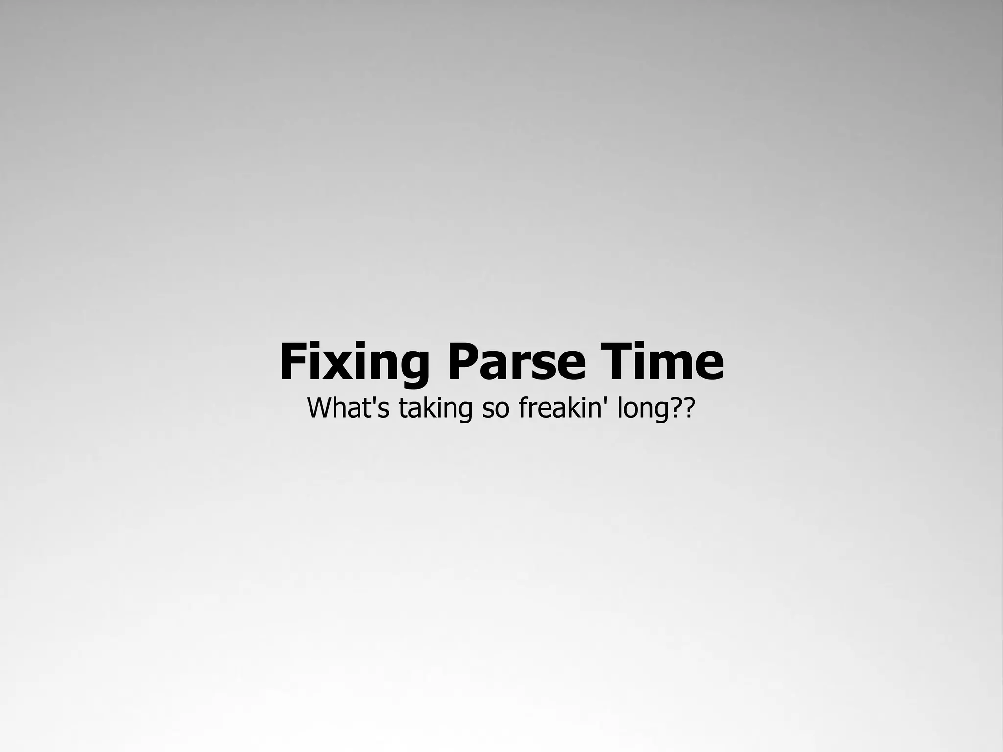 Fixing Parse Time
 What's taking so freakin' long??
 