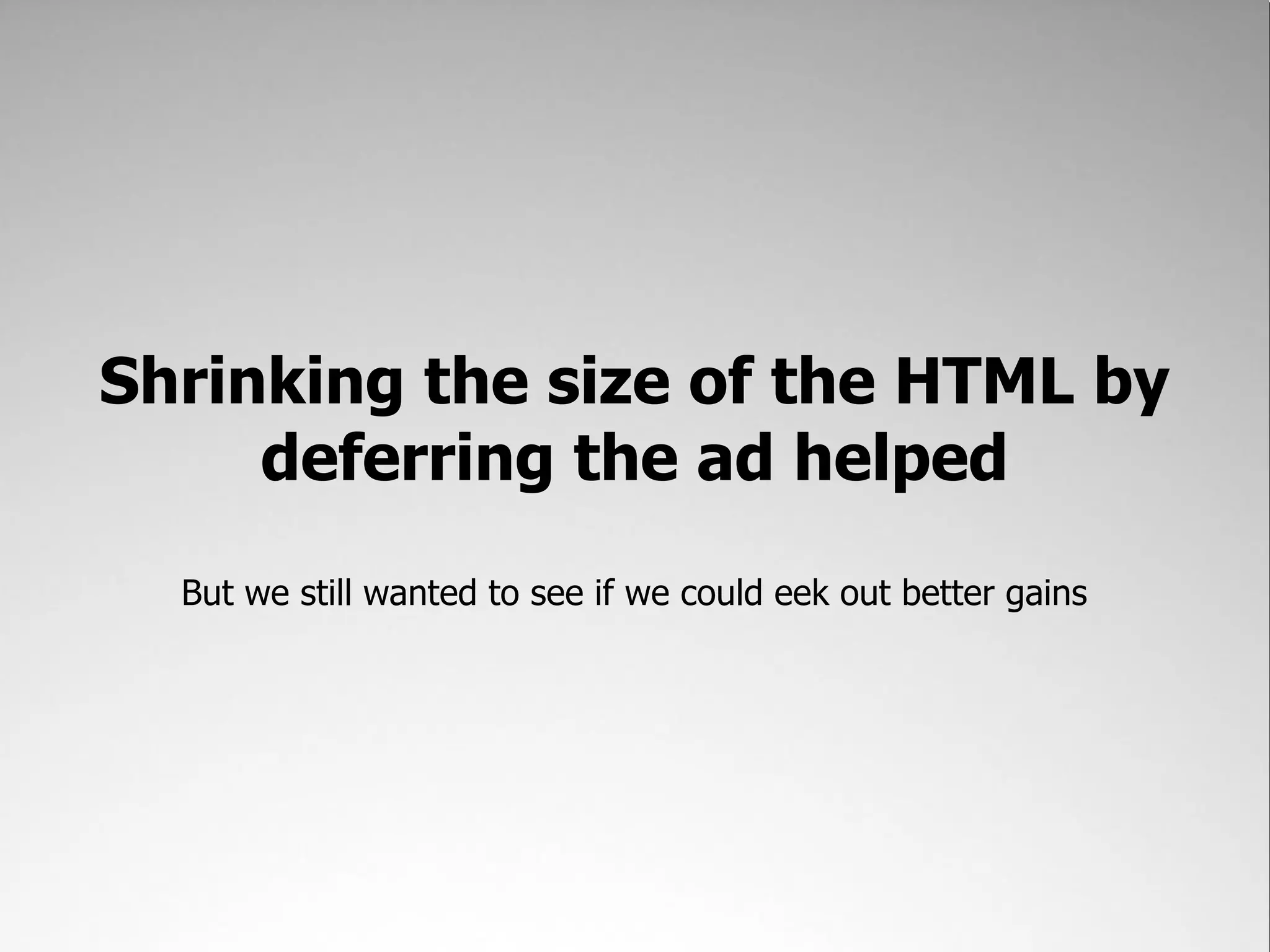 Shrinking the size of the HTML by
     deferring the ad helped
  But we still wanted to see if we could eek out better gains
 