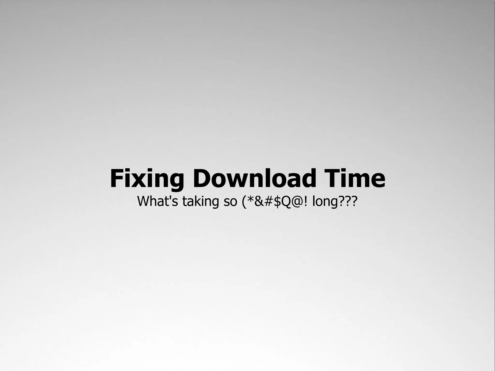 Fixing Download Time
  What's taking so (*&#$Q@! long???
 