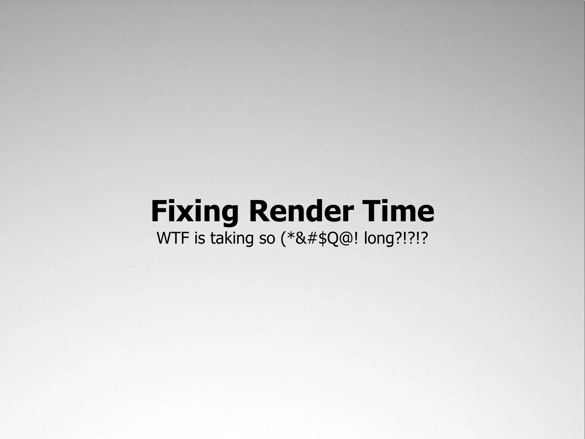 Fixing Render Time
WTF is taking so (*&#$Q@! long?!?!?
 