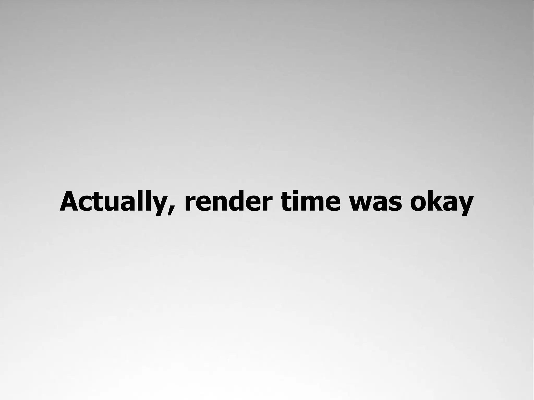Actually, render time was okay
 