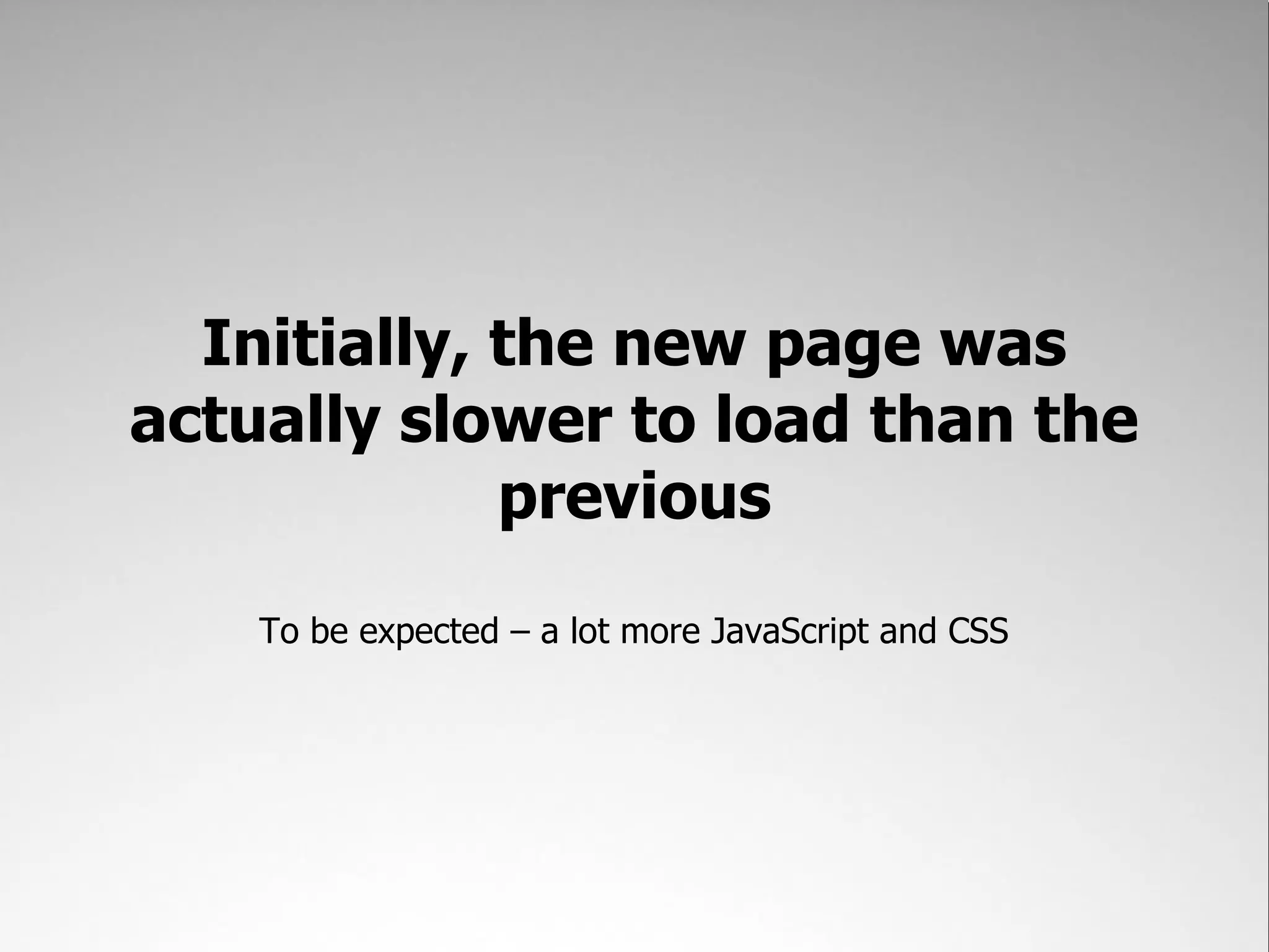 Initially, the new page was
actually slower to load than the
             previous
    To be expected – a lot more JavaScript and CSS
 