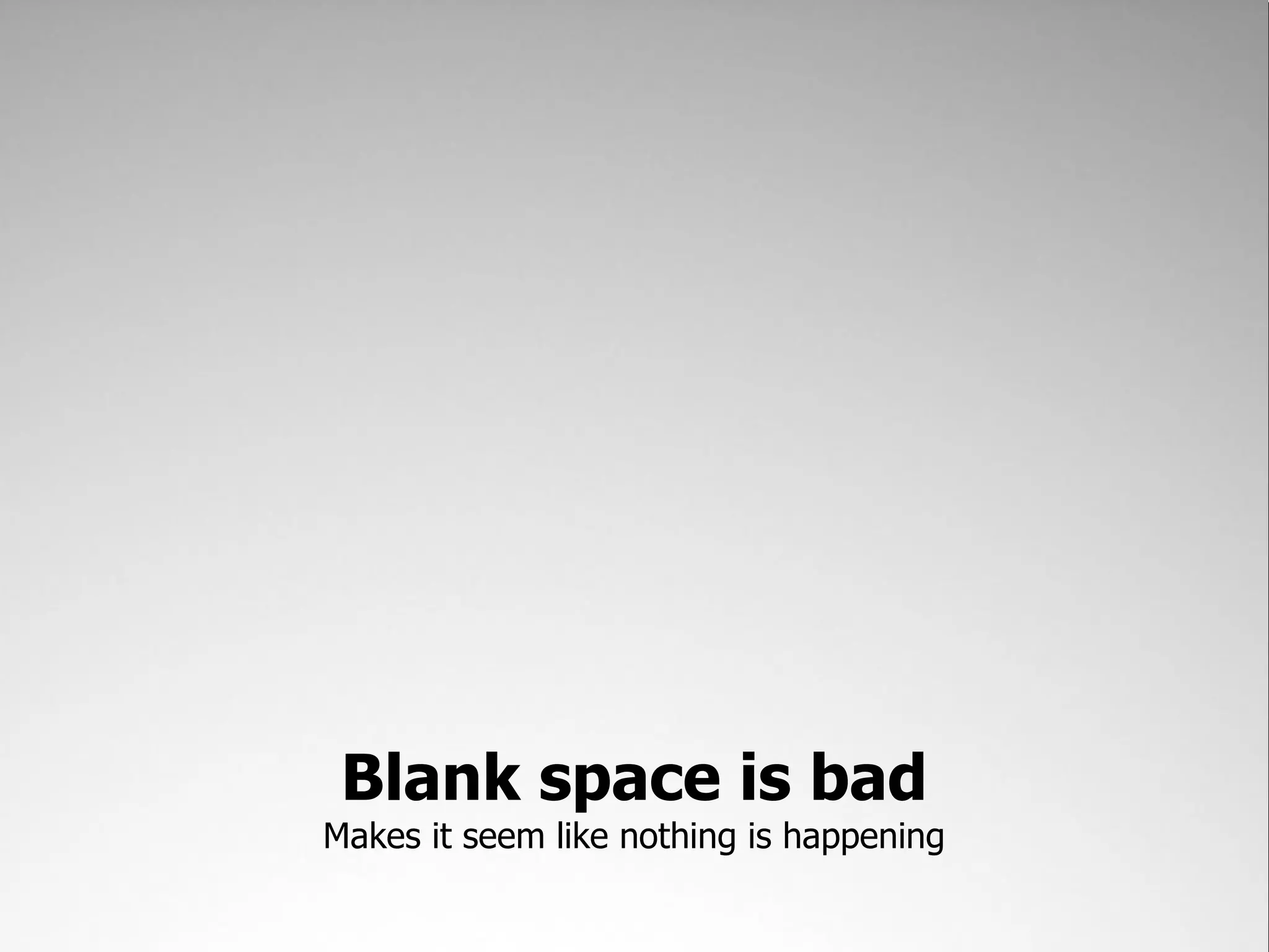 Blank space is bad
Makes it seem like nothing is happening
 