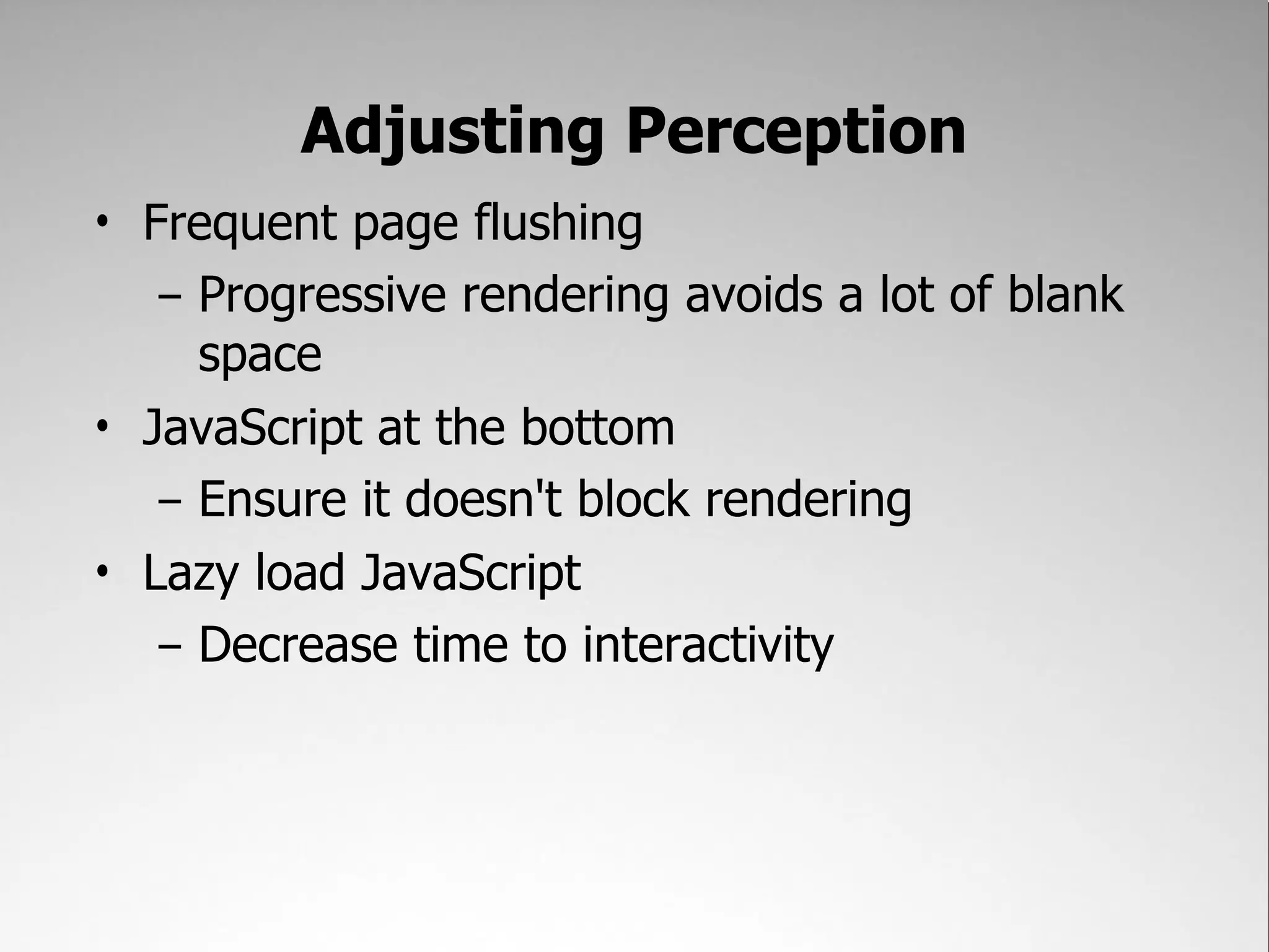 Adjusting Perception
• Frequent page flushing
   – Progressive rendering avoids a lot of blank
     space
• JavaScript at the bottom
   – Ensure it doesn't block rendering
• Lazy load JavaScript
   – Decrease time to interactivity
 