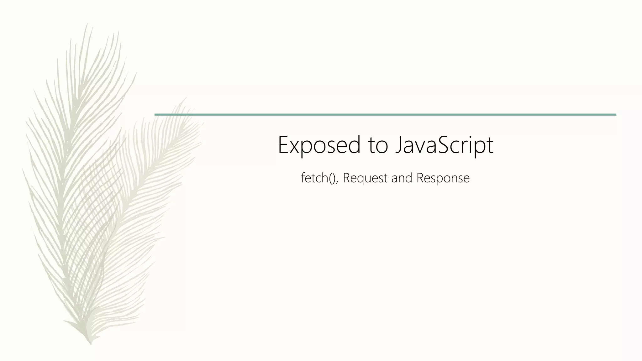 Exposed to JavaScript
fetch(), Request and Response
 