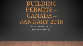 BUILDING
PERMITS –
CANADA –
JANUARY 2018
BY: PAUL YOUNG CPA, CGA
DATE: FEBRUARY 7 2018
 