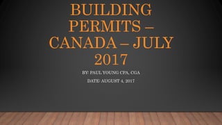 BUILDING
PERMITS –
CANADA – JULY
2017
BY: PAUL YOUNG CPA, CGA
DATE: AUGUST 4, 2017
 