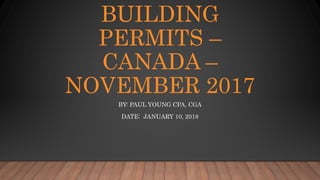 BUILDING
PERMITS –
CANADA –
NOVEMBER 2017
BY: PAUL YOUNG CPA, CGA
DATE: JANUARY 10, 2018
 
