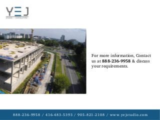 888­236­9958 / 416­483­5393 / 905­821­2108 / www.yejstudio.com
For more information, Contact 
us at 888­236­9958 & discuss 
your requirements.
 